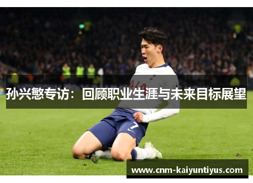 孙兴慜专访：回顾职业生涯与未来目标展望