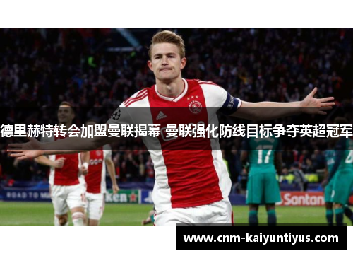 德里赫特转会加盟曼联揭幕 曼联强化防线目标争夺英超冠军 德里赫特转会加盟曼联揭幕 曼联强化防线目标争夺英超冠军
