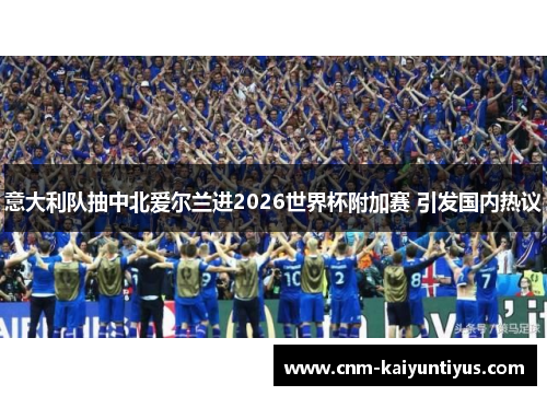 意大利队抽中北爱尔兰进2026世界杯附加赛 引发国内热议