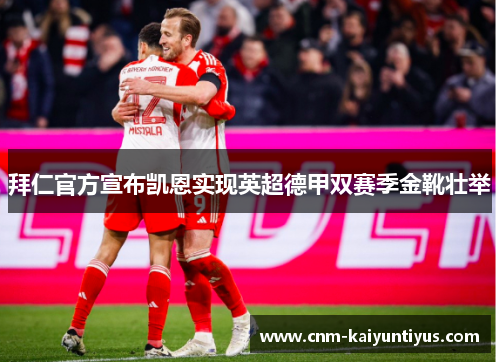 拜仁官方宣布凯恩实现英超德甲双赛季金靴壮举