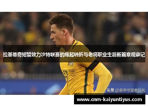 拉基蒂奇短暂效力沙特联赛的缘起转折与老将职业生涯新篇章观察记