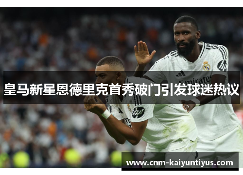 皇马新星恩德里克首秀破门引发球迷热议