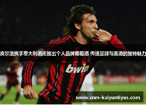 皮尔洛携手意大利酒庄推出个人品牌葡萄酒 传递足球与美酒的独特魅力 皮尔洛携手意大利酒庄推出个人品牌葡萄酒 传递足球与美酒的独特魅力