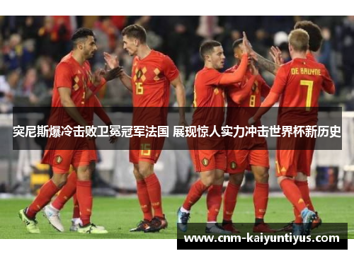 突尼斯爆冷击败卫冕冠军法国 展现惊人实力冲击世界杯新历史 突尼斯爆冷击败卫冕冠军法国 展现惊人实力冲击世界杯新历史
