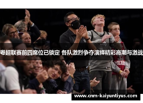 粤超联赛前四席位已锁定 各队激烈争夺演绎精彩高潮与激战