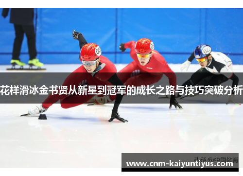 花样滑冰金书贤从新星到冠军的成长之路与技巧突破分析