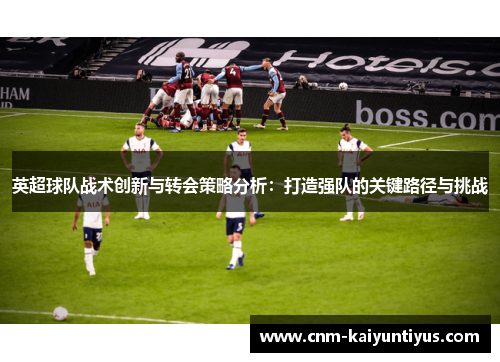 英超球队战术创新与转会策略分析：打造强队的关键路径与挑战